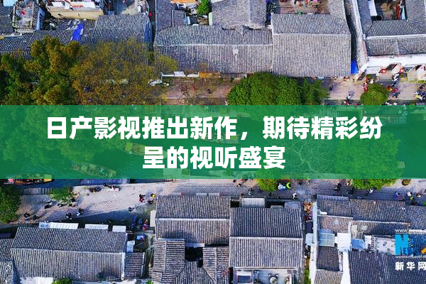 日产影视推出新作，期待精彩纷呈的视听盛宴