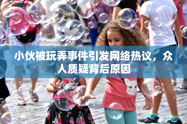 小伙被玩弄事件引发网络热议，众人质疑背后原因