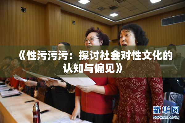 《性污污污：探讨社会对性文化的认知与偏见》