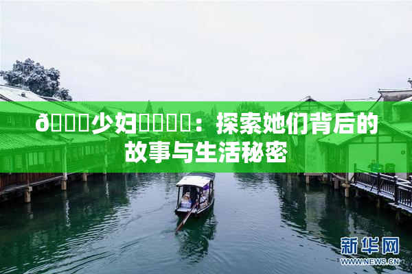 🔞少妇❌‌❌‌：探索她们背后的故事与生活秘密