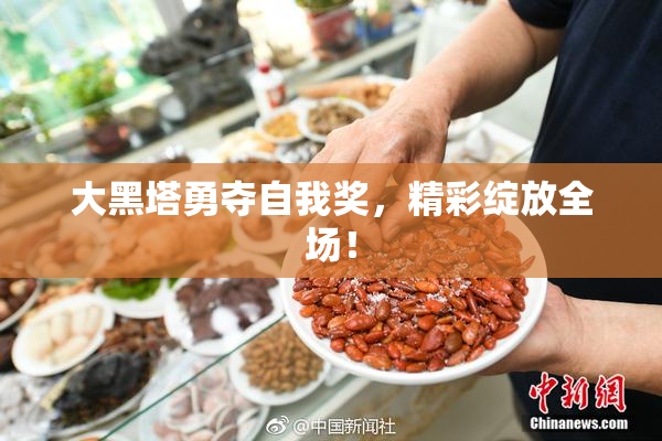 大黑塔勇夺自我奖，精彩绽放全场！