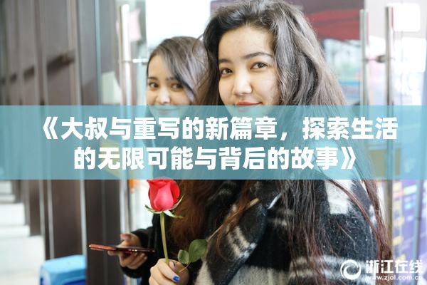 《大叔与重写的新篇章，探索生活的无限可能与背后的故事》