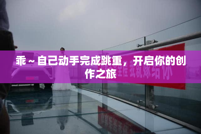 乖～自己动手完成跳重，开启你的创作之旅