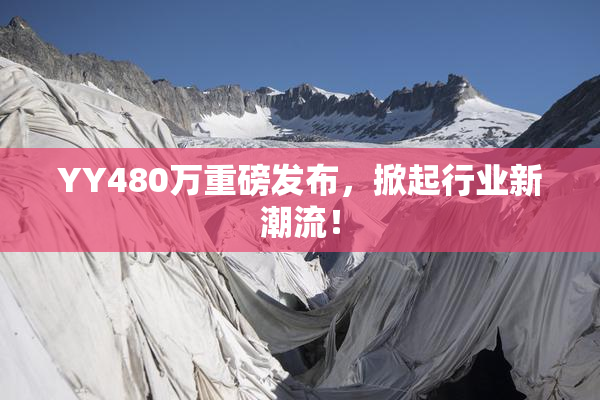 YY480万重磅发布，掀起行业新潮流！