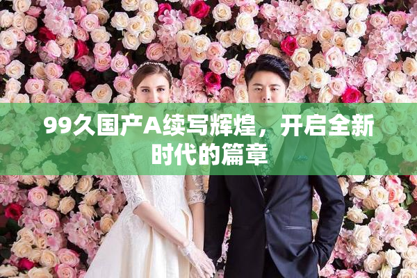 99久国产A续写辉煌，开启全新时代的篇章