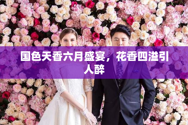 国色天香六月盛宴，花香四溢引人醉