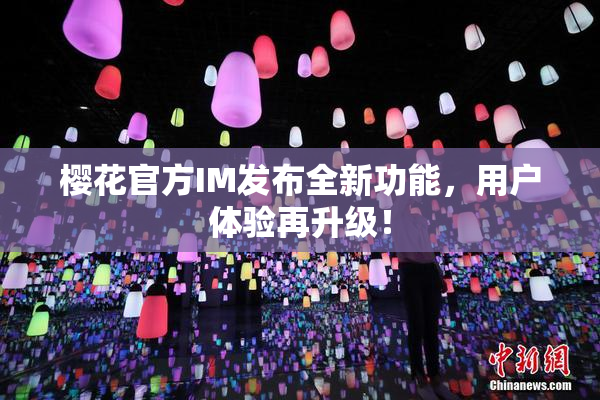樱花官方IM发布全新功能，用户体验再升级！