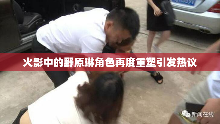 火影中的野原琳角色再度重塑引发热议