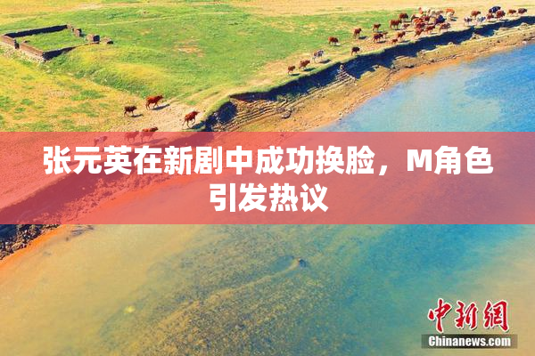 张元英在新剧中成功换脸，M角色引发热议