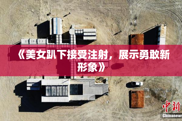 《美女趴下接受注射，展示勇敢新形象》