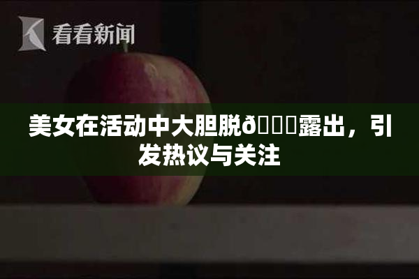 美女在活动中大胆脱👙露出，引发热议与关注