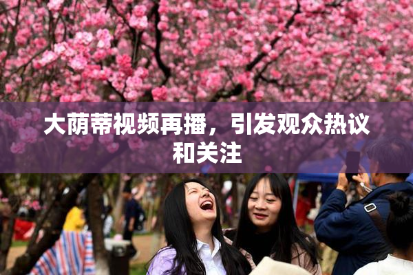 大荫蒂视频再播，引发观众热议和关注
