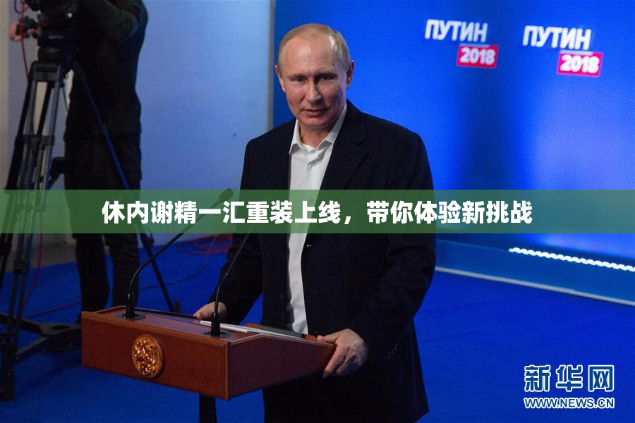 休内谢精一汇重装上线，带你体验新挑战