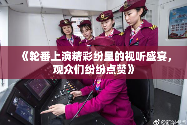《轮番上演精彩纷呈的视听盛宴，观众们纷纷点赞》