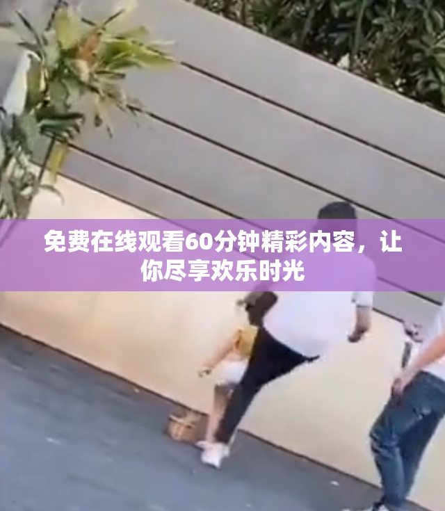 免费在线观看60分钟精彩内容，让你尽享欢乐时光