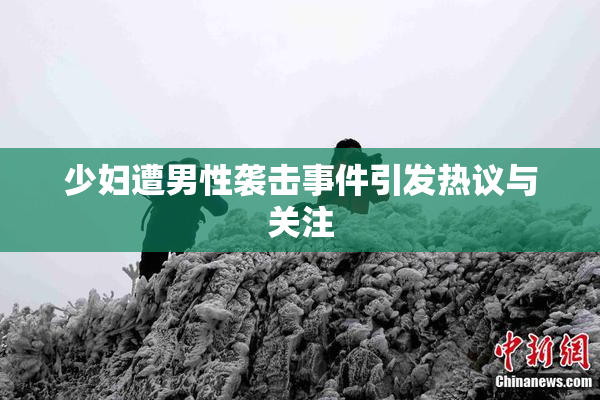 少妇遭男性袭击事件引发热议与关注