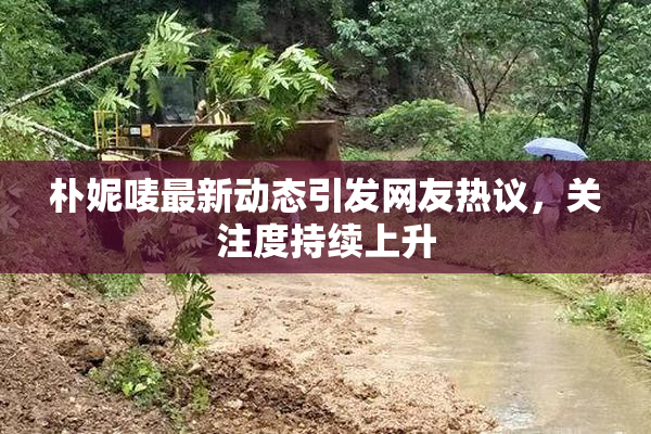 朴妮唛最新动态引发网友热议，关注度持续上升