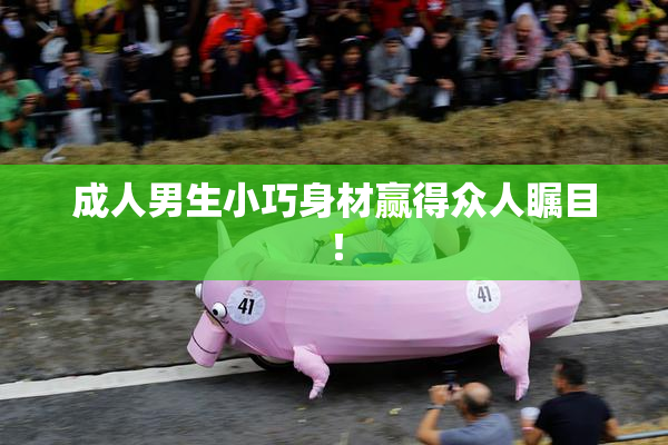 成人男生小巧身材赢得众人瞩目！