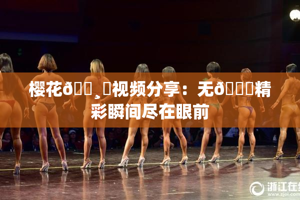 樱花🌸‌视频分享：无🈚精彩瞬间尽在眼前