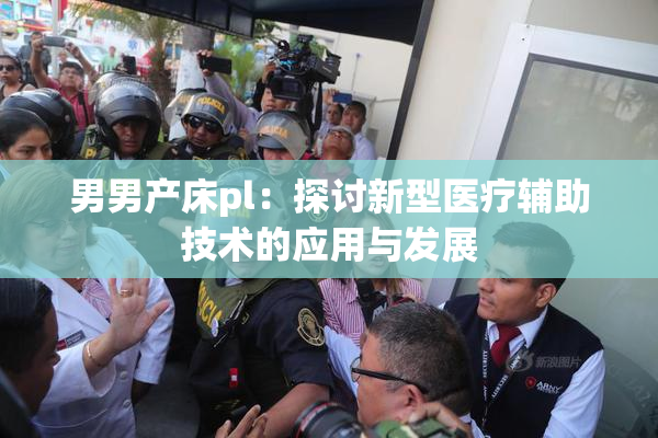 男男产床pl：探讨新型医疗辅助技术的应用与发展