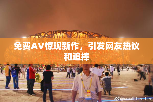免费AV惊现新作，引发网友热议和追捧