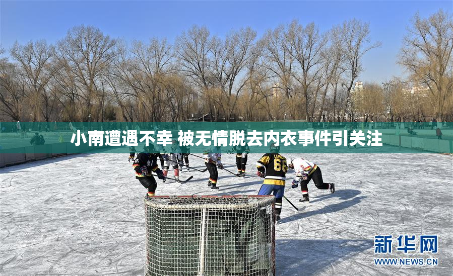 小南遭遇不幸 被无情脱去内衣事件引关注
