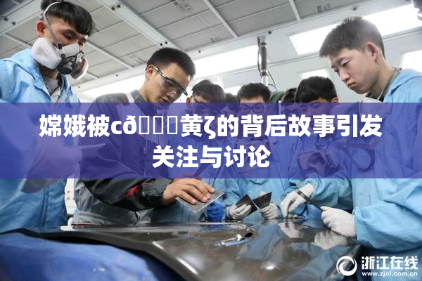 嫦娥被c🔞黄ζ的背后故事引发关注与讨论