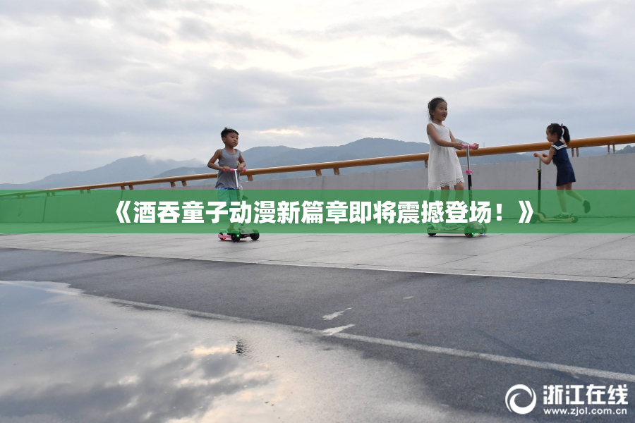 《酒吞童子动漫新篇章即将震撼登场！》