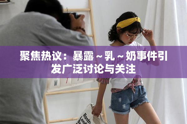 聚焦热议：暴露～乳～奶事件引发广泛讨论与关注