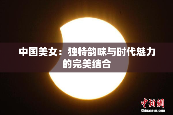 中国美女：独特韵味与时代魅力的完美结合