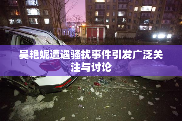 吴艳妮遭遇骚扰事件引发广泛关注与讨论