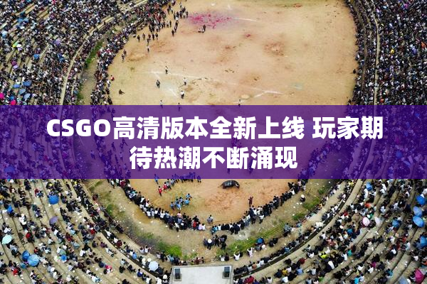 CSGO高清版本全新上线 玩家期待热潮不断涌现