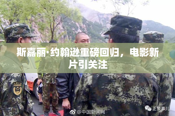 斯嘉丽·约翰逊重磅回归，电影新片引关注