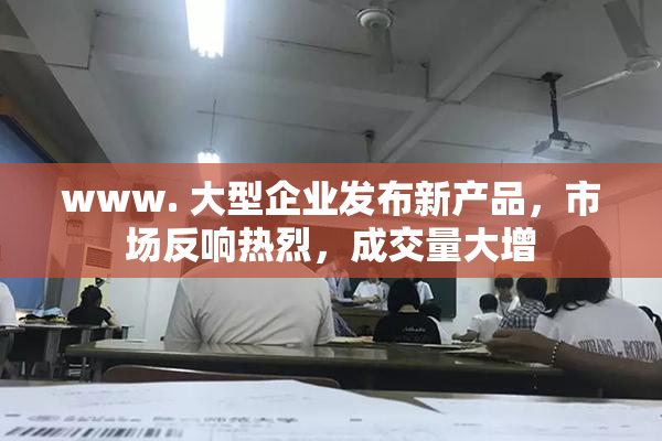 www. 大型企业发布新产品，市场反响热烈，成交量大增