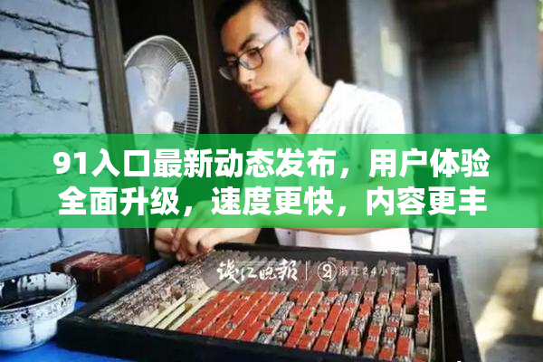 91入口最新动态发布，用户体验全面升级，速度更快，内容更丰富！
