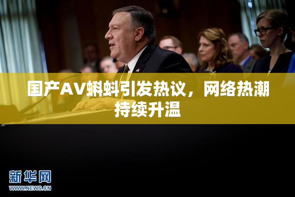 国产AV蝌蚪引发热议，网络热潮持续升温