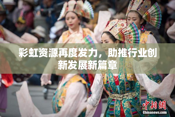 彩虹资源再度发力，助推行业创新发展新篇章