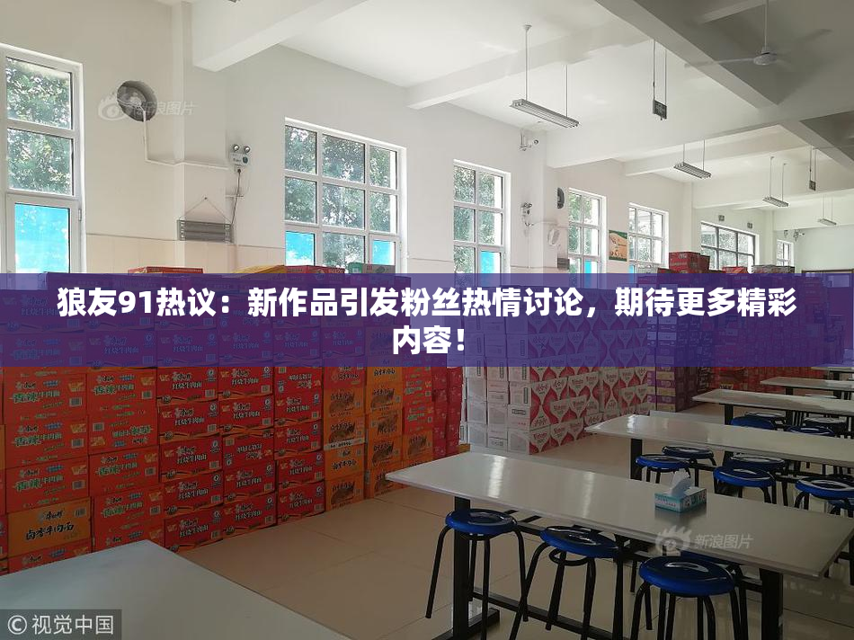 狼友91热议：新作品引发粉丝热情讨论，期待更多精彩内容！