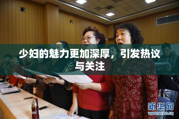 少妇的魅力更加深厚，引发热议与关注