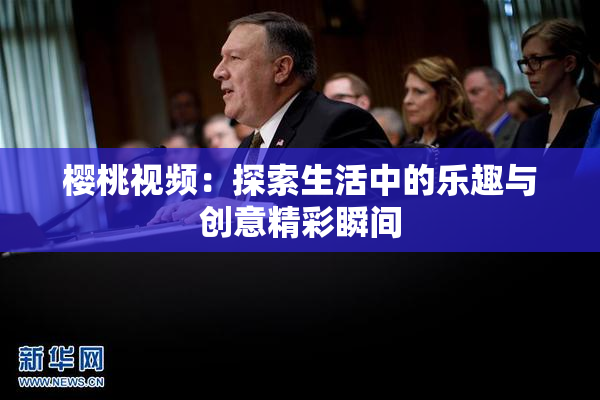 樱桃视频：探索生活中的乐趣与创意精彩瞬间