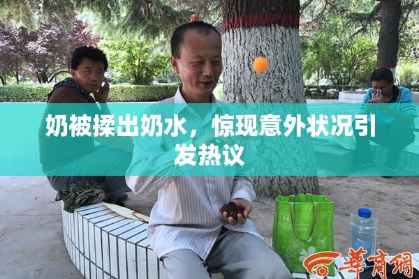 奶被揉出奶水，惊现意外状况引发热议