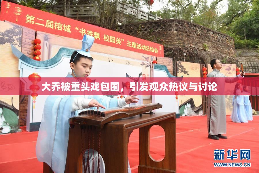 大乔被重头戏包围，引发观众热议与讨论