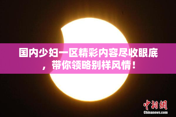国内少妇一区精彩内容尽收眼底，带你领略别样风情！