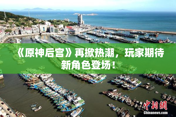 《原神后宫》再掀热潮，玩家期待新角色登场！