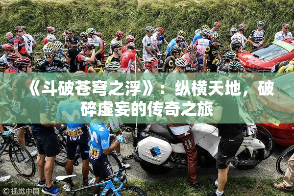 《斗破苍穹之浮》：纵横天地，破碎虚妄的传奇之旅