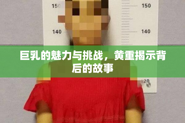 巨乳的魅力与挑战，黄重揭示背后的故事
