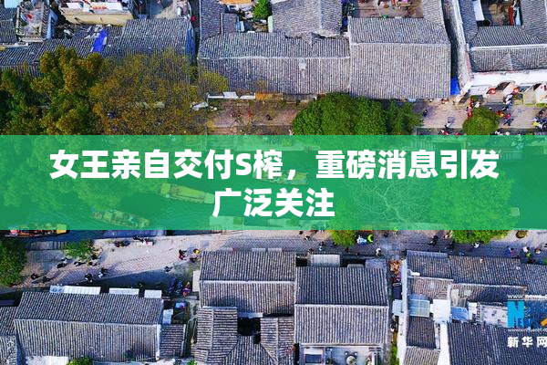 女王亲自交付S榨，重磅消息引发广泛关注