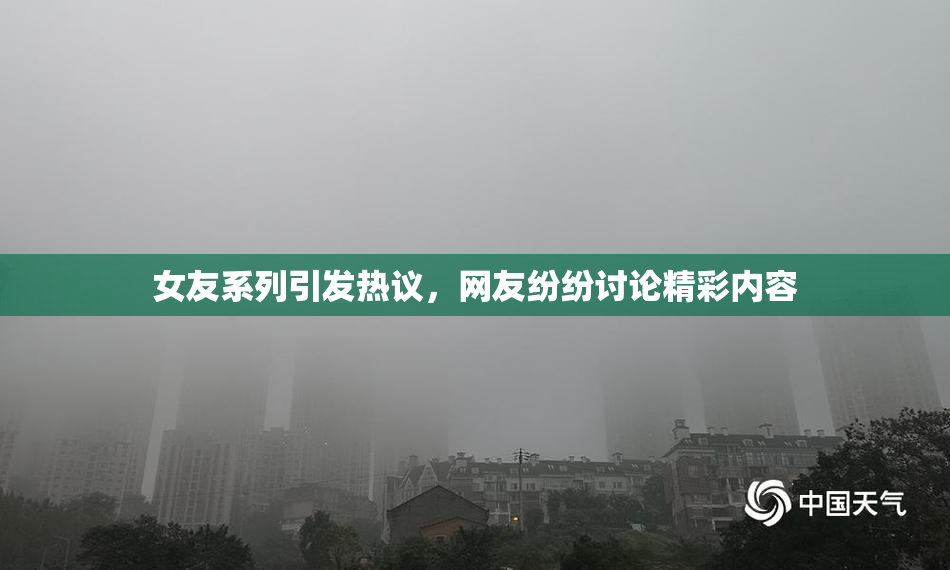 女友系列引发热议，网友纷纷讨论精彩内容