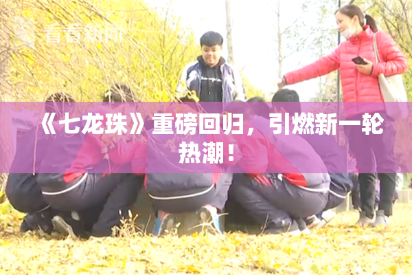 《七龙珠》重磅回归，引燃新一轮热潮！