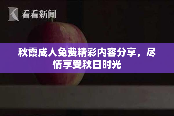 秋霞成人免费精彩内容分享，尽情享受秋日时光